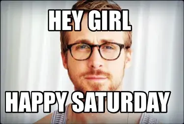 Hey girl Happy Saturday