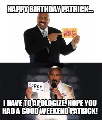 Happy Birthday Patrick... I have to apologize. hope you had a good weekend patri