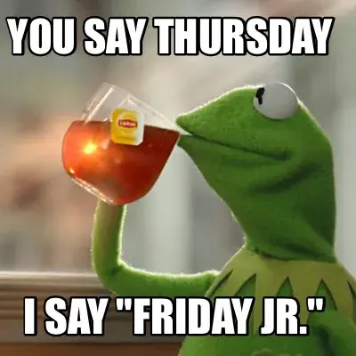 Funny You say Thursday  I say "Friday Jr."