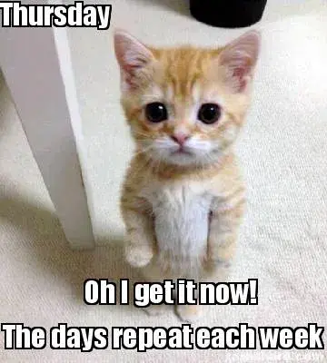 Funny Thursday Oh I get it now! The days repeat each week
