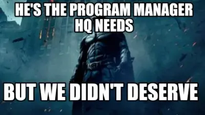 Funny He's the program manager HQ needs but we didn't deserve