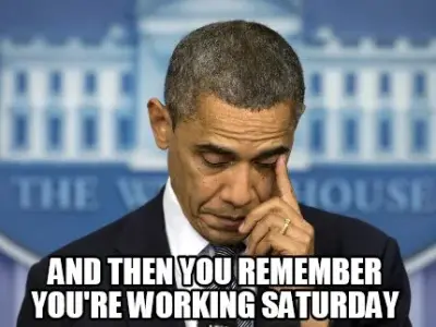 And then you remember you're working saturday