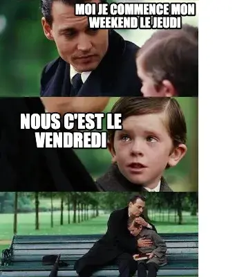 Moi je commence mon weekend le jeudi nous c'est le vendredi
