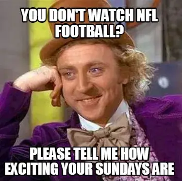 You don't watch nfl football? please tell me how exciting your sundays are