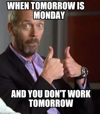 Funny When tomorrow is     Monday And you don't work tomorrow