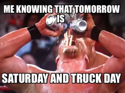 Funny Me knowing that tomorrow is  Saturday and truck day