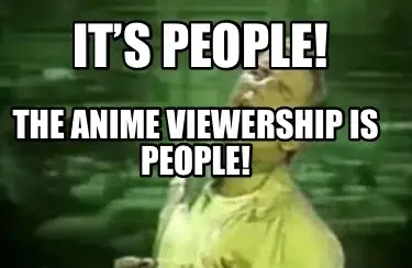 It’s people! The anime viewership is people!