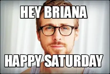 Hey Briana Happy Saturday