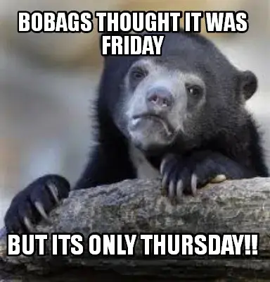 Funny Bobags thought it was Friday But Its Only Thursday!!