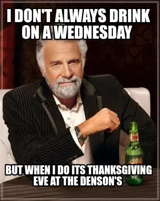 I DON'T ALWAYS DRINK ON A WEDNESDAY  BUT WHEN I DO ITS THANKSGIVING EVE AT THE D