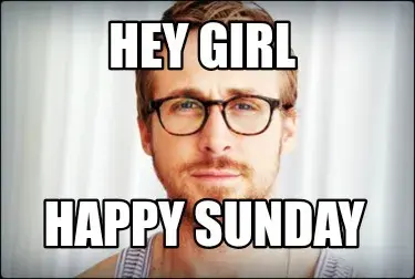 Hey girl Happy Sunday