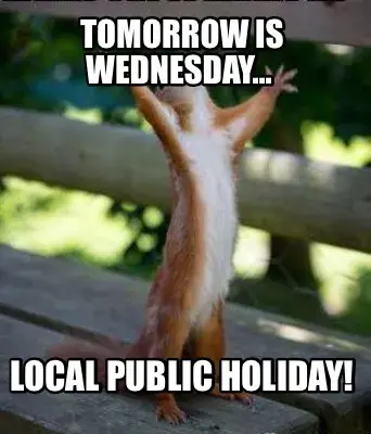 Funny Tomorrow is Wednesday...  Local public holiday!