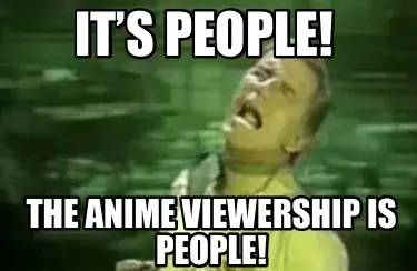 It’s people! The anime viewership is people!