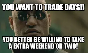 Funny You want to trade Days!! You better be willing to take a extra weekend or two!