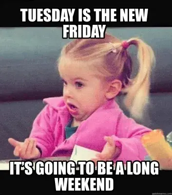 Funny Tuesday is the new friday It’s going to be a long weekend