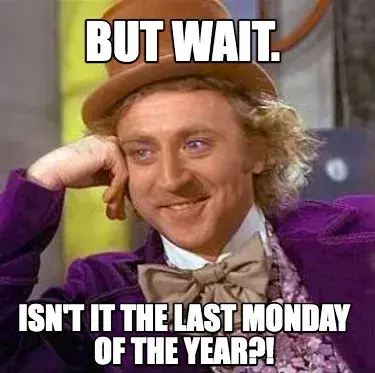 But wait. isn't it the last monday of the year?!