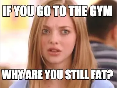 Funny if you go to the gym why are you still fat?