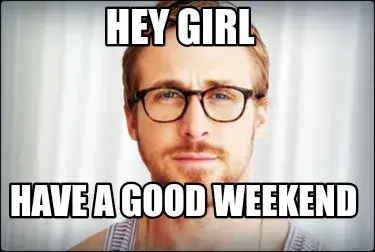 Hey girl Have a good weekend