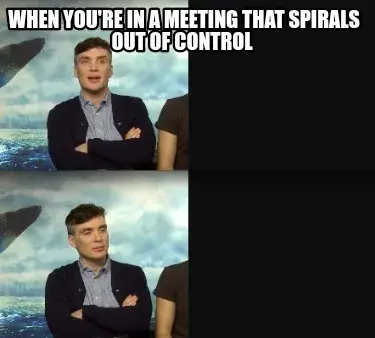 When you're in a meeting that spirals out of control