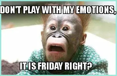 Funny DON'T PLAY WITH MY EMOTIONS, IT IS FRIDAY RIGHT?