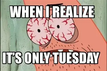Funny When i realize It’s only Tuesday