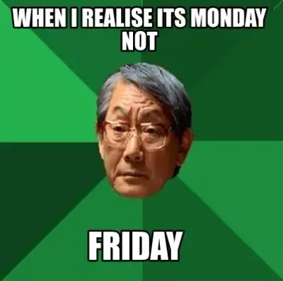 Funny when i realise its monday not friday