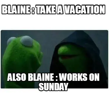 Funny Blaine : Take a vacation also blaine : works on sunday
