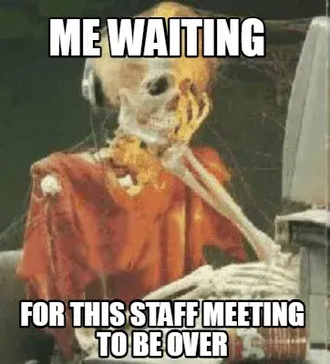 Me waiting  for this staff meeting to be over