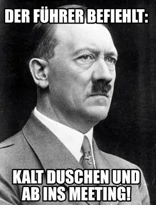 Der Führer befiehlt: Kalt Duschen und ab ins Meeting!