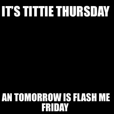 It’s tittie thursday An tomorrow is flash me Friday