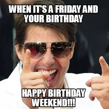 Funny When it's a friday and your birthday happy birthday weekend!!!