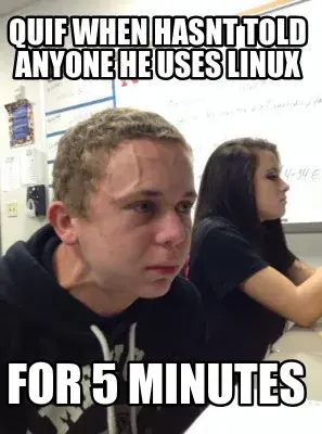 Quif when hasnt told anyone he uses linux for 5 minutes