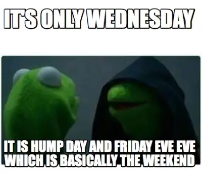 It's only wednesday it is hump day and friday eve eve which is basically the wee