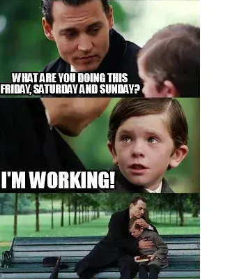 What are you doing this Friday, saturday and sunday? I'M WOrking!