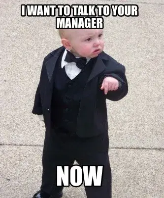 Funny I want to talk to your manager Now