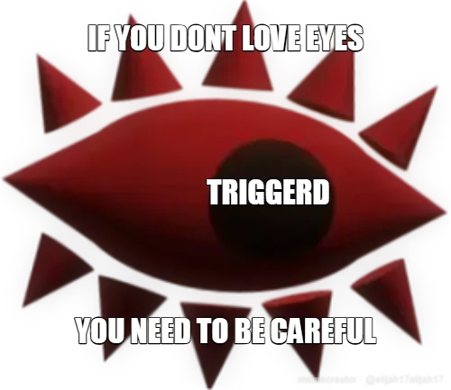 IF YOU DONT LOVE EYES - YOU NEED TO BE CAREFUL - TRIGGERD