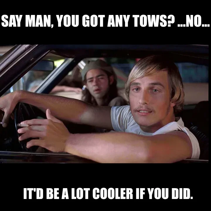 SAY MAN, YOU GOT ANY TOWS? ...NO... - IT'D BE A LOT COOLER IF YOU DID.
