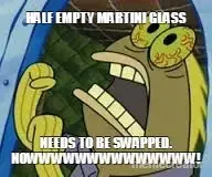 HALF EMPTY MARTINI GLASS - NEEDS TO BE SWAPPED. NOWWWWWWWWWWWWWW! meme
