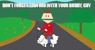 DON'T FORGET TO WORK WITH YOUR BUDDY, GUY meme