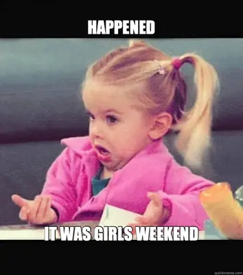 HAPPENED - IT WAS GIRLS WEEKEND meme
