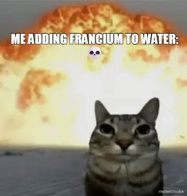 ME ADDING FRANCIUM TO WATER: 💀 meme
