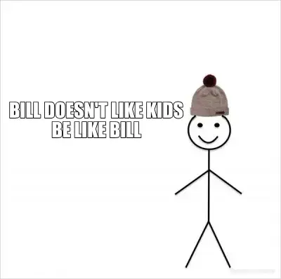 BILL DOESN'T LIKE KIDS BE LIKE BILL meme