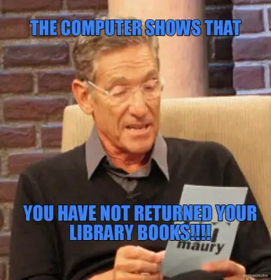 THE COMPUTER SHOWS THAT - YOU HAVE NOT RETURNED YOUR LIBRARY BOOKS!!!! meme