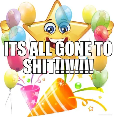 ITS ALL GONE TO SHIT!!!!!!!! meme