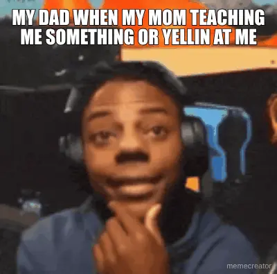 MY DAD WHEN MY MOM TEACHING ME SOMETHING OR YELLIN AT ME meme