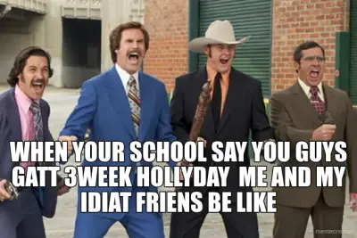 WHEN YOUR SCHOOL SAY YOU GUYS GATT 3WEEK HOLLYDAY  ME AND MY IDIAT FRIENS BE LIKE meme