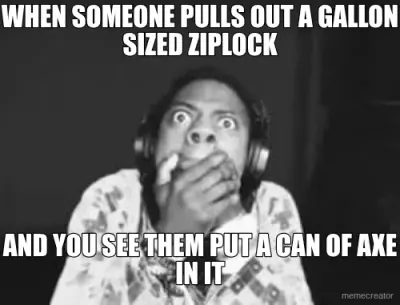 WHEN SOMEONE PULLS OUT A GALLON SIZED ZIPLOCK - AND YOU SEE THEM PUT A CAN OF AXE IN IT meme