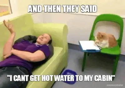 AND THEN THEY SAID - "I CANT GET HOT WATER TO MY CABIN" meme