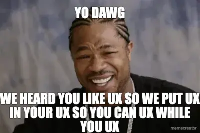 YO DAWG - WE HEARD YOU LIKE UX SO WE PUT UX IN YOUR UX SO YOU CAN UX WHILE YOU UX meme