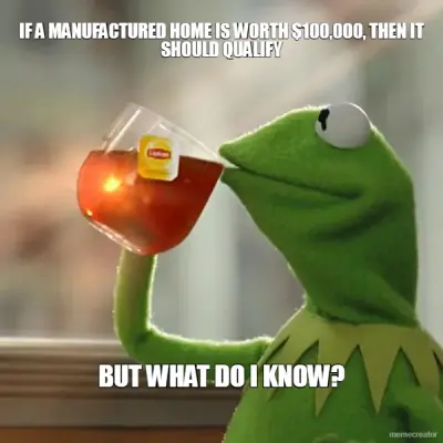 IF A MANUFACTURED HOME IS WORTH $100,000, THEN IT SHOULD QUALIFY - BUT WHAT DO I KNOW? meme